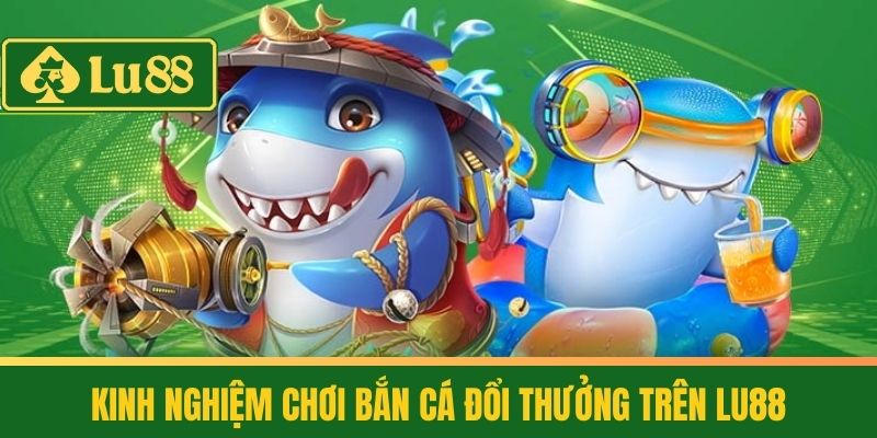 Bắn Cá Đổi Thưởng - Tìm Ra "Biển Vàng" Của Riêng Bạn 3 Kinh Nghiệm Chơi Bắn Cá Đổi Thưởng Trên LU88