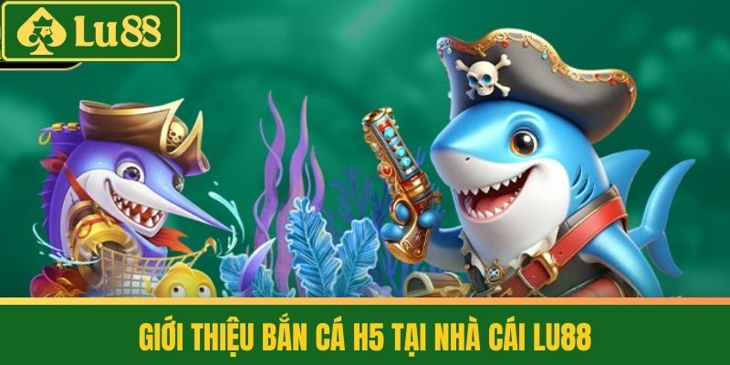 Bắn Cá H5 - Game Hot Trend Không Thể Bỏ Lỡ Hiện Nay 2 Giới thiệu Bắn Cá H5 tại Nhà Cái LU88