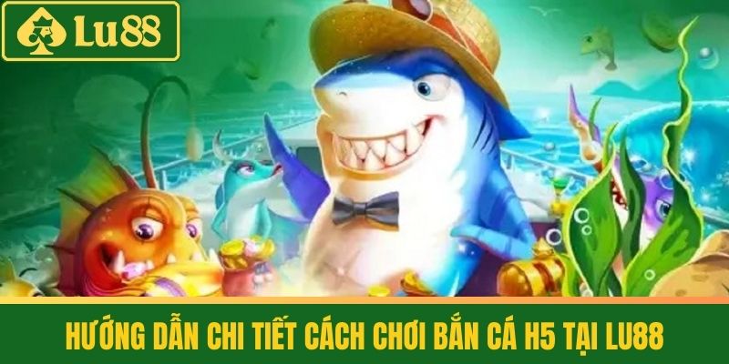 Bắn Cá H5 - Game Hot Trend Không Thể Bỏ Lỡ Hiện Nay 3 Hướng Dẫn Chi Tiết Cách Chơi Bắn Cá H5 Tại LU88