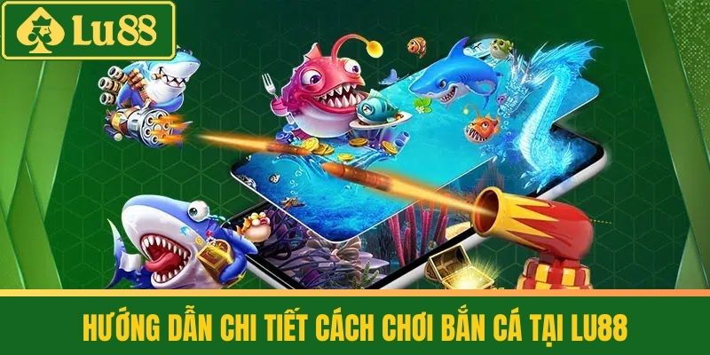 Cách Chơi Bắn Cá - Săn Thưởng Khủng, Đổi Đời Nhanh Chóng 3 Hướng dẫn chi tiết cách chơi Bắn Cá tại Lu88